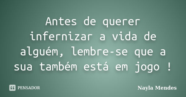 Antes de querer infernizar a vida de alguém, lembre-se que a sua também está em jogo !... Frase de Nayla Mendes.