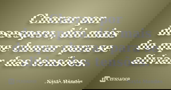 Chorar por desespero, dói mais do que chorar para se aliviar das tensões.... Frase de Nayla Mendes.