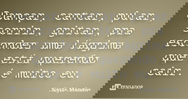 Dançar, cantar, pular, sorrir, gritar, pra esconder uma lágrima que está querendo cair. é muito eu.... Frase de Nayla Mendes.
