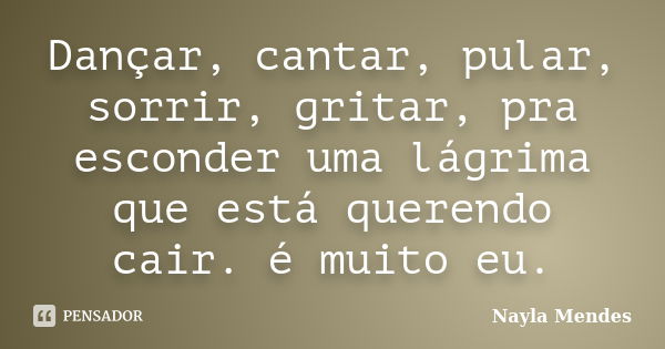 Dançar, cantar, pular, sorrir, gritar, pra esconder uma lágrima que está querendo cair. é muito eu.... Frase de Nayla Mendes.