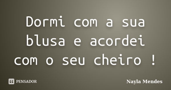 Dormi com a sua blusa e acordei com o seu cheiro !... Frase de Nayla Mendes.