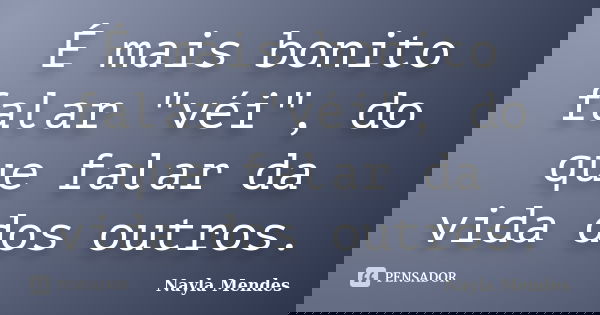 É mais bonito falar "véi", do que falar da vida dos outros.... Frase de Nayla Mendes.