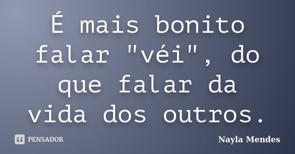 É mais bonito falar "véi", do que falar da vida dos outros.... Frase de Nayla Mendes.