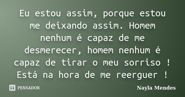 Eu estou assim, porque estou me deixando assim. Homem nenhum é capaz de me desmerecer, homem nenhum é capaz de tirar o meu sorriso ! Está na hora de me reerguer... Frase de Nayla Mendes.