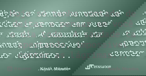 Hoje só tenho vontade de deitar e pensar em você o dia todo. A saudade ta apertando, impossível conter as lágrimas...... Frase de Nayla Mendes.