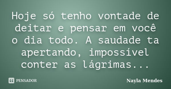 Hoje só tenho vontade de deitar e pensar em você o dia todo. A saudade ta apertando, impossível conter as lágrimas...... Frase de Nayla Mendes.