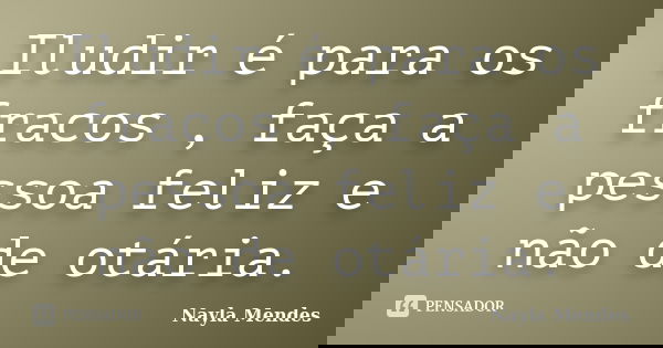 Iludir é para os fracos , faça a pessoa feliz e não de otária.... Frase de Nayla Mendes.