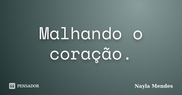 Malhando o coração.... Frase de Nayla Mendes.