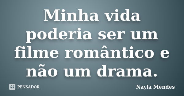 Minha vida poderia ser um filme romântico e não um drama.... Frase de Nayla Mendes.