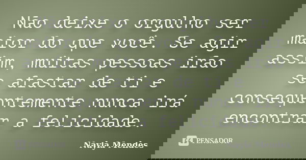 Não deixe o orgulho ser maior do que você. Se agir assim, muitas pessoas irão se afastar de ti e consequentemente nunca irá encontrar a felicidade.... Frase de Nayla Mendes.