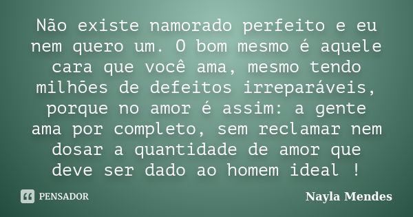 Não existe namorado perfeito e eu nem quero um. O bom mesmo é aquele cara que você ama, mesmo tendo milhões de defeitos irreparáveis, porque no amor é assim: a ... Frase de Nayla Mendes.