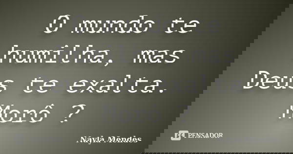 O mundo te humilha, mas Deus te exalta. Morô ?... Frase de Nayla Mendes.