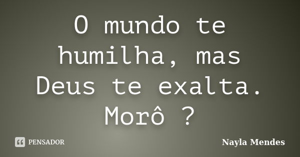 O mundo te humilha, mas Deus te exalta. Morô ?... Frase de Nayla Mendes.