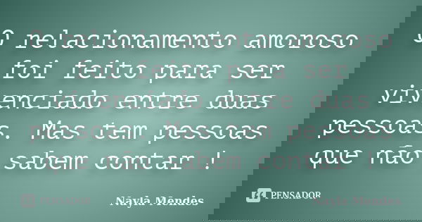 O relacionamento amoroso foi feito para ser vivenciado entre duas pessoas. Mas tem pessoas que não sabem contar !... Frase de Nayla Mendes.