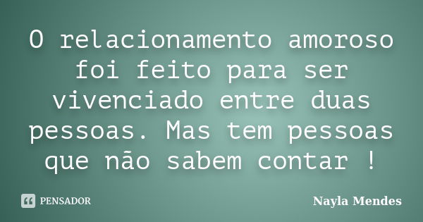 O relacionamento amoroso foi feito para ser vivenciado entre duas pessoas. Mas tem pessoas que não sabem contar !... Frase de Nayla Mendes.