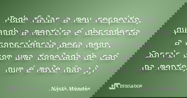 Pode falar a meu respeito, quando a mentira é descoberta a consciência pesa nego. Sorrir com uma tonelada de caô na mente, num é mole não ;)... Frase de Nayla Mendes.