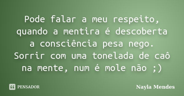 Pode falar a meu respeito, quando a mentira é descoberta a consciência pesa nego. Sorrir com uma tonelada de caô na mente, num é mole não ;)... Frase de Nayla Mendes.