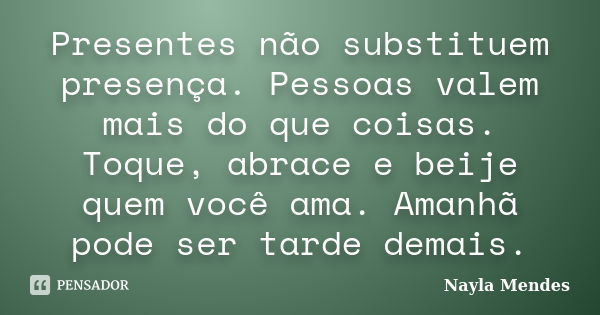 Presentes não substituem presença. Pessoas valem mais do que coisas. Toque, abrace e beije quem você ama. Amanhã pode ser tarde demais.... Frase de Nayla Mendes.