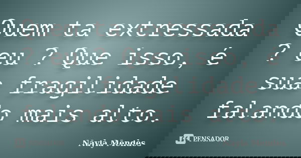 Quem ta extressada ? eu ? Que isso, é sua fragilidade falando mais alto.... Frase de Nayla Mendes.