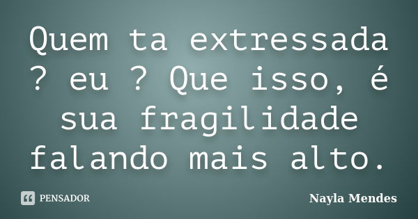 Quem ta extressada ? eu ? Que isso, é sua fragilidade falando mais alto.... Frase de Nayla Mendes.