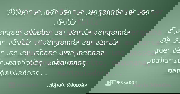 "Viver e não ter a vergonha de ser feliz" E porque diabos eu teria vergonha de ser feliz ? Vergonha eu teria que ter se eu fosse uma pessoa pobre de e... Frase de Nayla Mendes.