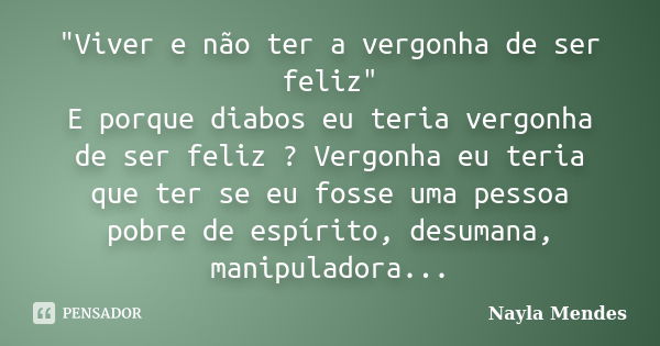 "Viver e não ter a vergonha de ser feliz" E porque diabos eu teria vergonha de ser feliz ? Vergonha eu teria que ter se eu fosse uma pessoa pobre de e... Frase de Nayla Mendes.