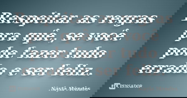 Respeitar as regras pra quê, se você pode fazer tudo errado e ser feliz.... Frase de Nayla Mendes.