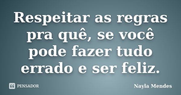 Respeitar as regras pra quê, se você pode fazer tudo errado e ser feliz.... Frase de Nayla Mendes.