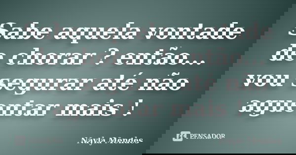 Sabe aquela vontade de chorar ? então... vou segurar até não aguentar mais !... Frase de Nayla Mendes.