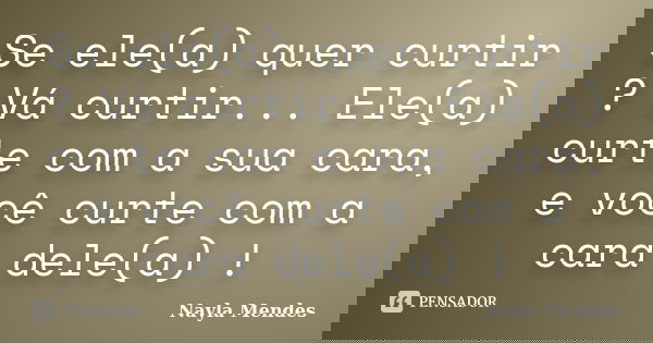 Se ele(a) quer curtir ? Vá curtir... Ele(a) curte com a sua cara, e você curte com a cara dele(a) !... Frase de Nayla Mendes.