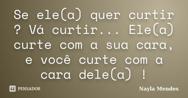 Se ele(a) quer curtir ? Vá curtir... Ele(a) curte com a sua cara, e você curte com a cara dele(a) !... Frase de Nayla Mendes.