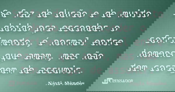 Se faz de durão e de muito doido pra esconder o sofrimento, é normal entre homens que amam, mas não tem coragem de assumir.... Frase de Nayla Mendes.
