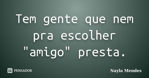 Tem gente que nem pra escolher "amigo" presta.... Frase de Nayla Mendes.