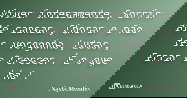 Viver intesamente, Sorrir até cansar, Chorar e não ter vergonha, Lutar, Errar e Crescer. É o que há !... Frase de Nayla Mendes.