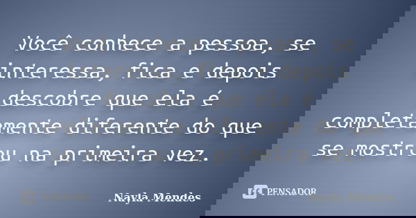 Você conhece a pessoa, se interessa, fica e depois descobre que ela é completamente diferente do que se mostrou na primeira vez.... Frase de Nayla Mendes.