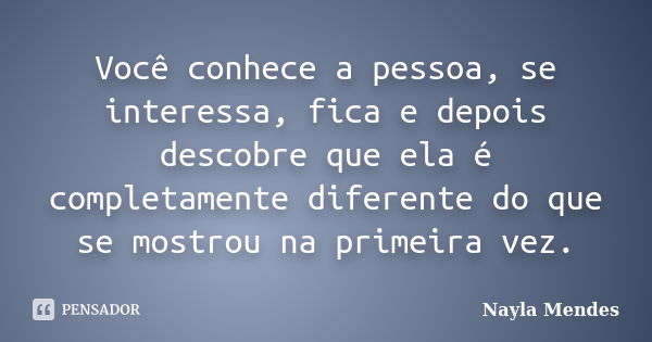 Você conhece a pessoa, se interessa, fica e depois descobre que ela é completamente diferente do que se mostrou na primeira vez.... Frase de Nayla Mendes.