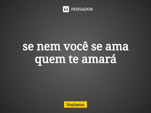 ⁠se nem você se ama quem te amará... Frase de Naylamm.