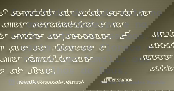 O sentido da vida está no amor verdadeiro e na união entre as pessoas. É assim que se florece e nasce uma família aos olhos de Deus.... Frase de Naylla Fernandes Patrcio.
