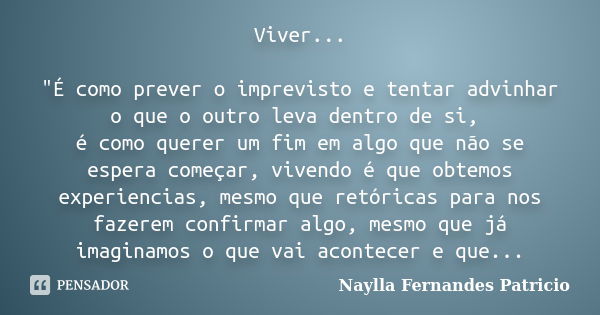 Viver... "É como prever o imprevisto e tentar advinhar o que o outro leva dentro de si, é como querer um fim em algo que não se espera começar, vivendo é q... Frase de Naylla Fernandes Patricio.