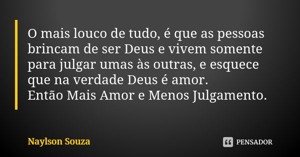 O mais louco de tudo, é que as pessoas brincam de ser Deus e vivem somente para julgar umas às outras, e esquece que na verdade Deus é amor. Então Mais Amor e M... Frase de Naylson Souza.