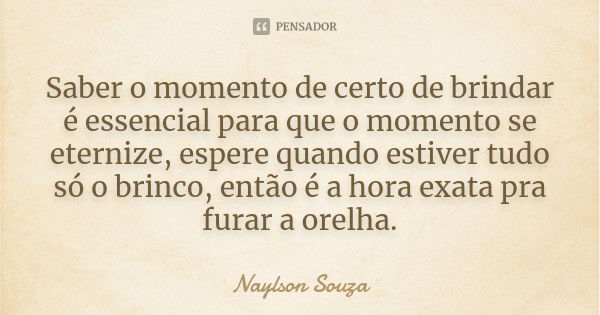 Saber o momento de certo de brindar é essencial para que o momento se eternize, espere quando estiver tudo só o brinco, então é a hora exata pra furar a orelha.... Frase de Naylson Souza.