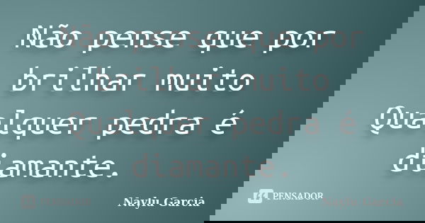 Não pense que por brilhar muito Qualquer pedra é diamante.... Frase de Naylu Garcia.