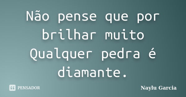 Não pense que por brilhar muito Qualquer pedra é diamante.... Frase de Naylu Garcia.