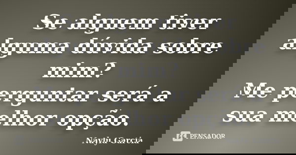 Se alguem tiver alguma dúvida sobre mim? Me perguntar será a sua melhor opção.... Frase de Naylu Garcia.