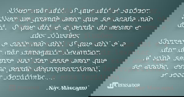 Viver não dói. O que dói é sofrer. Viver um grande amor que se acaba não dói. O que dói é a perda do mesmo e das ilusões. Correr e cair não dói. O que dói é a d... Frase de Nay Mascagni.