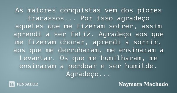 As maiores conquistas vem dos piores fracassos... Por isso agradeço aqueles que me fizeram sofrer, assim aprendi a ser feliz. Agradeço aos que me fizeram chorar... Frase de Naymara Machado.