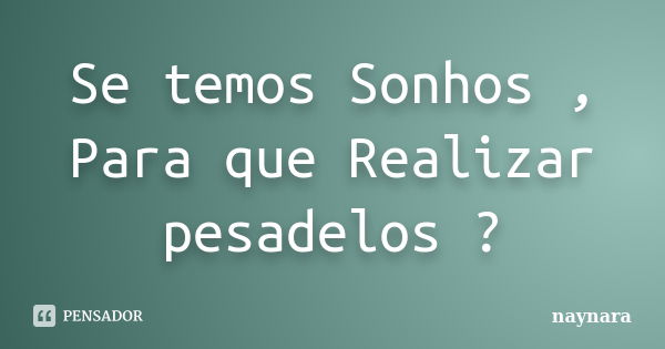 Se temos Sonhos , Para que Realizar pesadelos ?... Frase de Naynara.