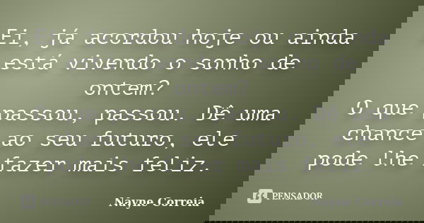 Ei, já acordou hoje ou ainda está vivendo o sonho de ontem? O que passou, passou. Dê uma chance ao seu futuro, ele pode lhe fazer mais feliz.... Frase de Nayne Correia.