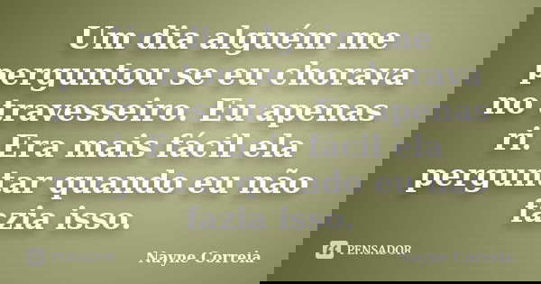 Um dia alguém me perguntou se eu chorava no travesseiro. Eu apenas ri. Era mais fácil ela perguntar quando eu não fazia isso.... Frase de Nayne Correia.