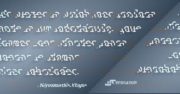 As vezes a vida nos coloca frente a um obstáculo, que precisamos ser fortes para superar e tomar verdadeiras decisões.... Frase de Nayomarks Fraga.